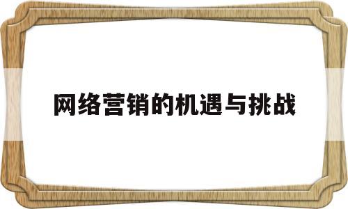 网络营销的机遇与挑战(网络营销的基本职能有哪些)