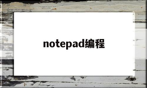 notepad编程(Notepad编程怎么样)