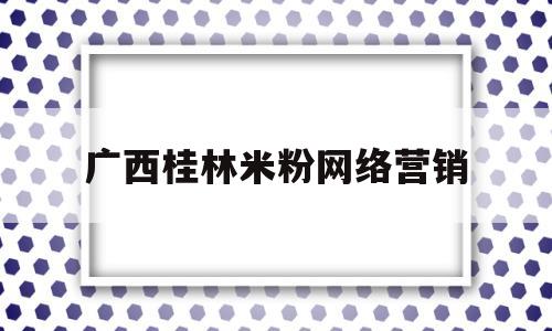 广西桂林米粉网络营销(桂林米粉广告图片 宣传)