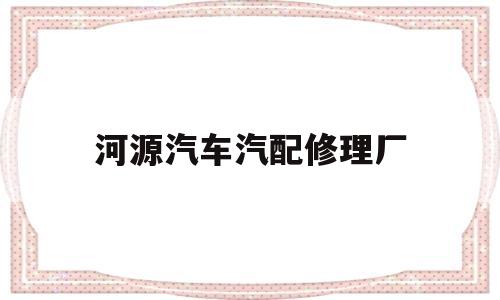 河源汽车汽配修理厂(河源汽车汽配修理厂地址)