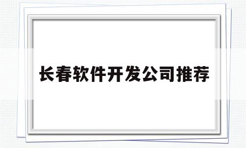 长春软件开发公司推荐(长春软件开发待遇怎么样)