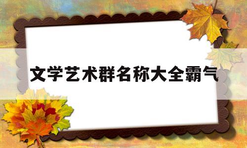 文学艺术群名称大全霸气(文学艺术群名称大全霸气四个字)