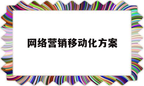 网络营销移动化方案(网络营销移动化方案有哪些)