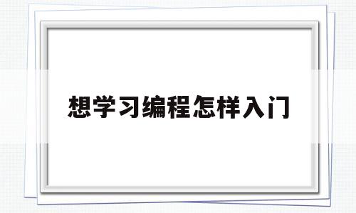 想学习编程怎样入门(我想学编程请问该怎么入门)