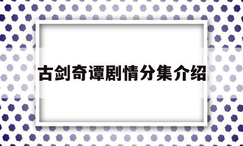 古剑奇谭剧情分集介绍(古剑奇谭 剧情介绍)