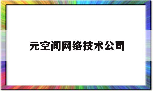 元空间网络技术公司(网络技术公司是干什么的)