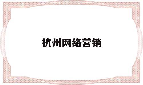 杭州网络营销(杭州网络营销公司兴田德润联系电话)