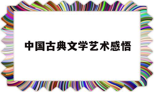 中国古典文学艺术感悟(思想和艺术结合的古典文学)