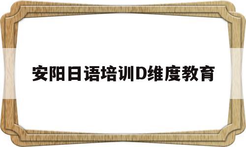 安阳日语培训D维度教育(安阳哪里有日语学校)