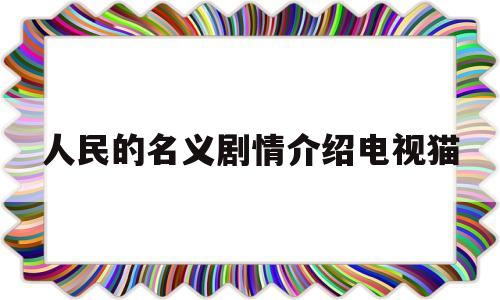 人民的名义剧情介绍电视猫(电视剧人民的名义剧情介绍电视猫)