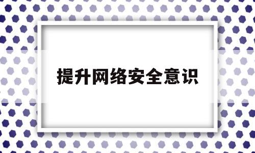 提升网络安全意识(网络安全十大注意事项)