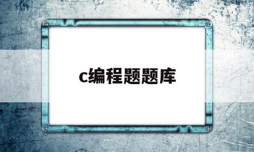 c编程题题库(c语言考试编程题题库)