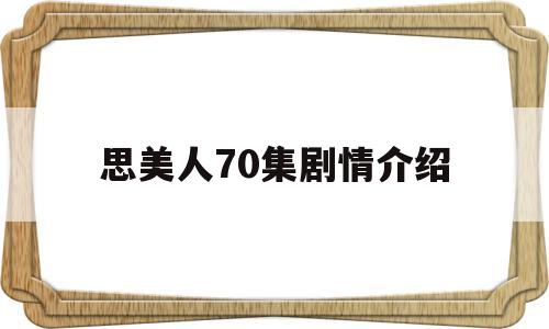 思美人70集剧情介绍(思美人70集剧情介绍大全)