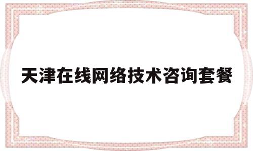 关于天津在线网络技术咨询套餐的信息