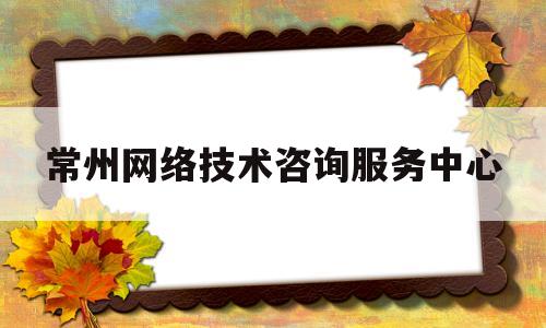 常州网络技术咨询服务中心(常州网络技术咨询服务中心招聘)