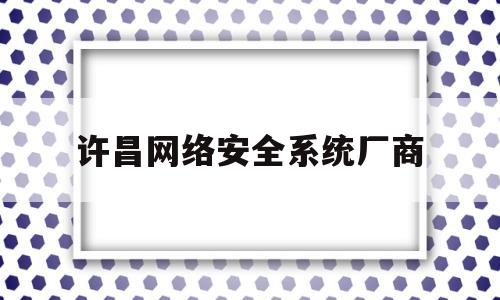 许昌网络安全系统厂商(安阳市网络安全运维公司)