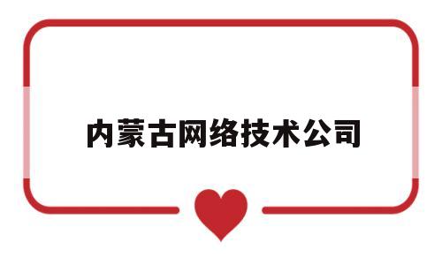 内蒙古网络技术公司(内蒙古网络技术公司招聘)