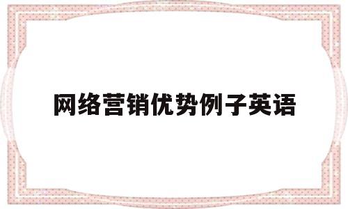 网络营销优势例子英语(网络营销的优势表现在哪里)