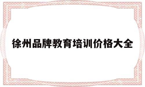 徐州品牌教育培训价格大全的简单介绍
