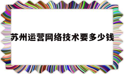 苏州运营网络技术要多少钱的简单介绍