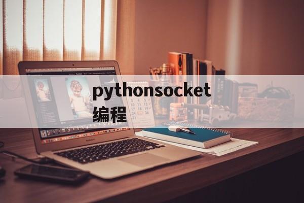 pythonsocket编程(python socket编程详细教程)