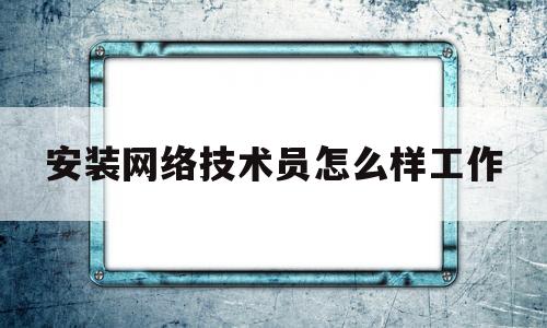 安装网络技术员怎么样工作的简单介绍