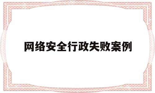 网络安全行政失败案例(网络安全属于党群还是行政)