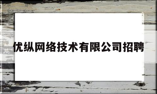 优纵网络技术有限公司招聘(优纵网络技术有限公司招聘信息)