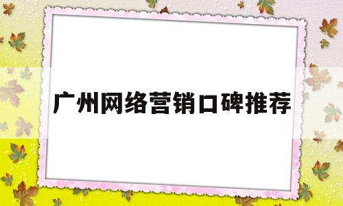 广州网络营销口碑推荐(广东广州专业网络营销公司)