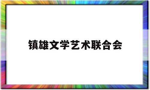 镇雄文学艺术联合会(镇雄文学艺术联合会官网)