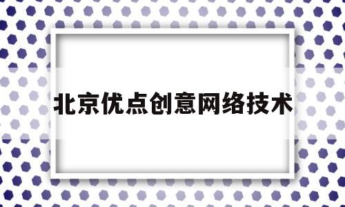 北京优点创意网络技术(北京优点创意网络技术招聘)