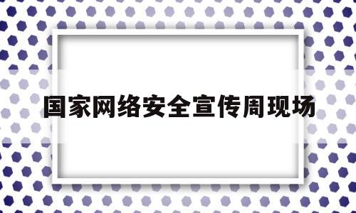 国家网络安全宣传周现场(国家网络安全宣传周特别节目)