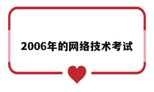 2006年的网络技术考试(2006年的网络技术考试成绩)