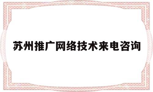 苏州推广网络技术来电咨询(苏州推广网络技术来电咨询公司)