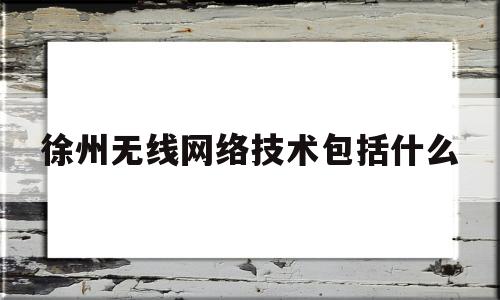 徐州无线网络技术包括什么(无线徐州官网)