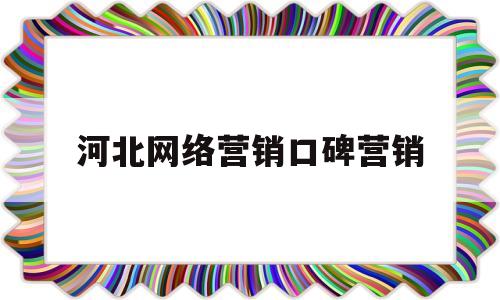 河北网络营销口碑营销(河北省网络营销公司)