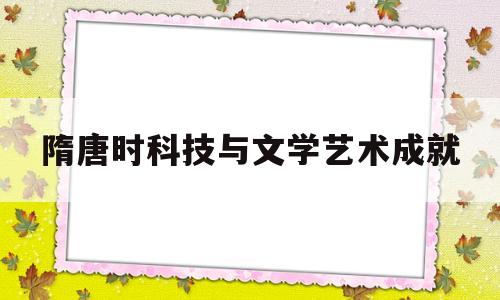 隋唐时科技与文学艺术成就(隋唐时期科技与文学艺术成就)