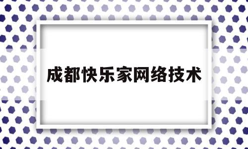 成都快乐家网络技术(成都快乐汇信息技术有限公司)