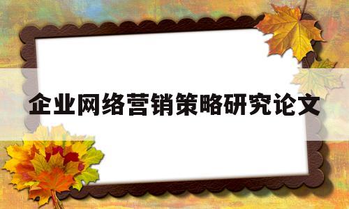 企业网络营销策略研究论文(企业网络营销策略研究论文范文)