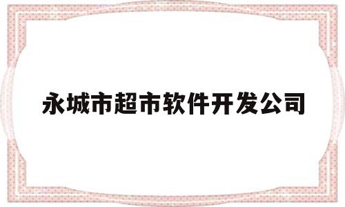 永城市超市软件开发公司(永城市超市软件开发公司招聘)