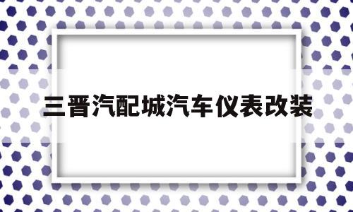 关于三晋汽配城汽车仪表改装的信息