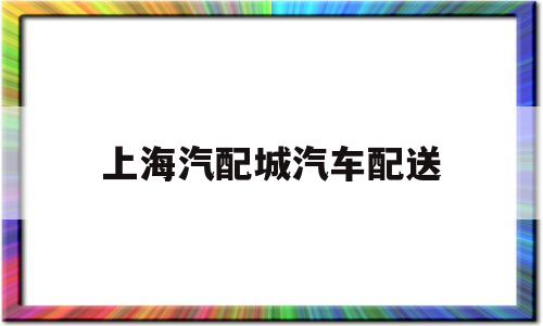 上海汽配城汽车配送(上海汽配城汽车配送招聘)