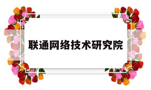 联通网络技术研究院(中国联通网络技术研究院官网)