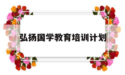 弘扬国学教育培训计划(弘扬国学教育培训计划的意义)