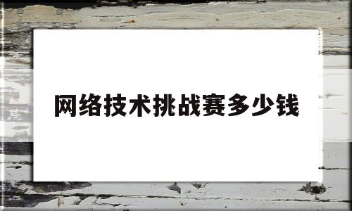 网络技术挑战赛多少钱(2020年网络技术挑战赛)