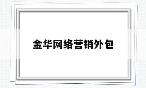 金华网络营销外包(网络营销外包网络推广)