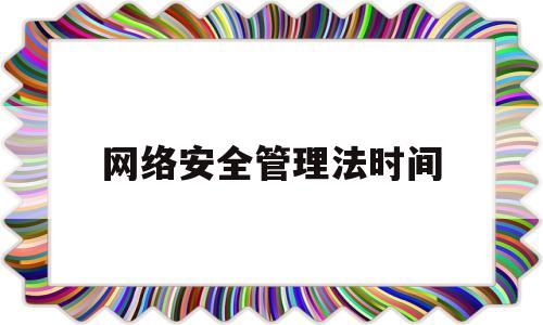 网络安全管理法时间(网络安全法 施行日期)