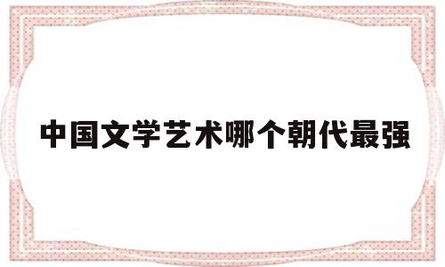 中国文学艺术哪个朝代最强的简单介绍