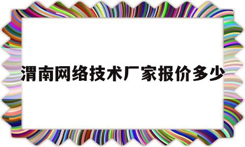 渭南网络技术厂家报价多少(渭南网络技术厂家报价多少钱一个月)