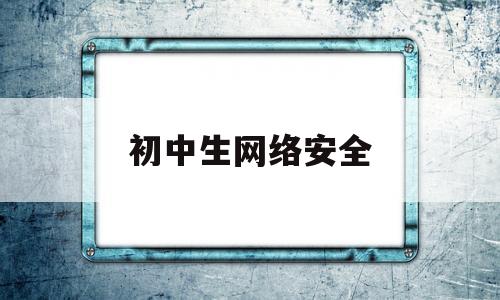 初中生网络安全(初中生网络安全教育PPT)